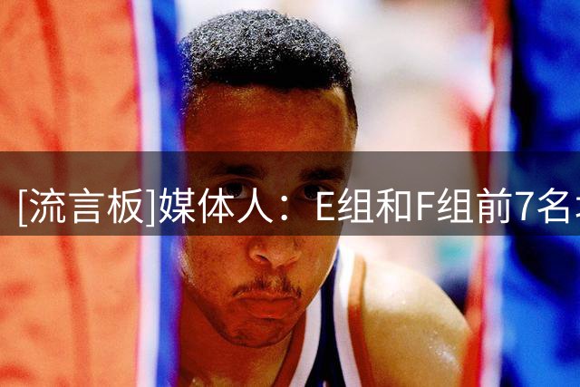 [流言板]媒体人：E组和F组前7名均可晋级，男篮只需保持在F前三即可